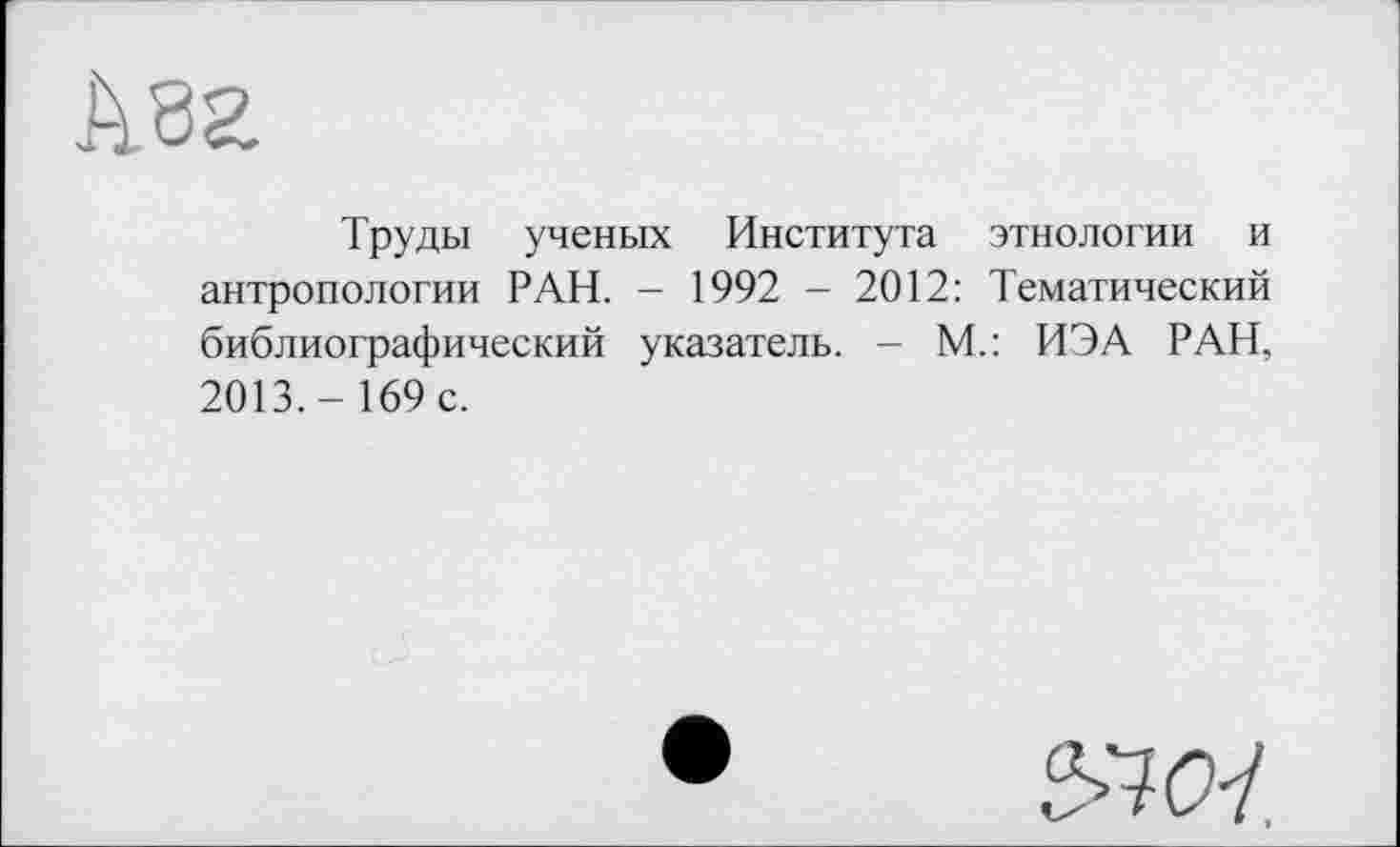 ﻿Труды ученых Института этнологии и антропологии РАН. - 1992 - 2012: Тематический библиографический указатель. - М.: ИЭА РАН, 2013.- 169 с.